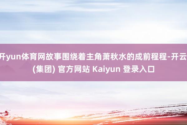 开yun体育网故事围绕着主角萧秋水的成前程程-开云 (集团) 官方网站 Kaiyun 登录入口