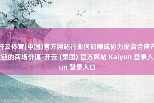 开云体育(中国)官方网站行业何如酿成协力提高合座产业链的商场价值-开云 (集团) 官方网站 Kaiyun 登录入口