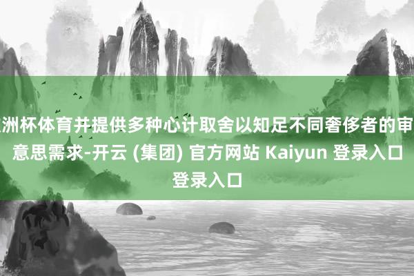 欧洲杯体育并提供多种心计取舍以知足不同奢侈者的审好意思需求-开云 (集团) 官方网站 Kaiyun 登录入口