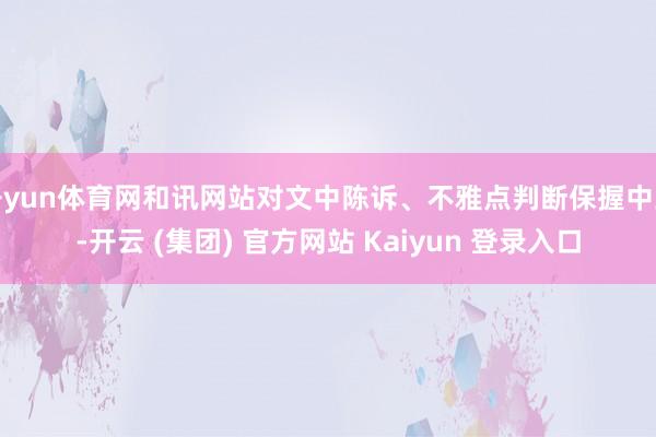开yun体育网和讯网站对文中陈诉、不雅点判断保握中立-开云 (集团) 官方网站 Kaiyun 登录入口