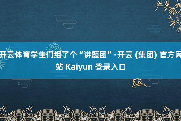 开云体育学生们组了个“讲题团”-开云 (集团) 官方网站 Kaiyun 登录入口