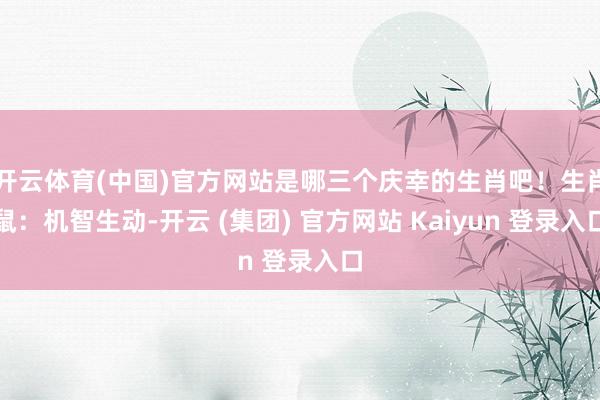 开云体育(中国)官方网站是哪三个庆幸的生肖吧！生肖鼠：机智生动-开云 (集团) 官方网站 Kaiyun 登录入口