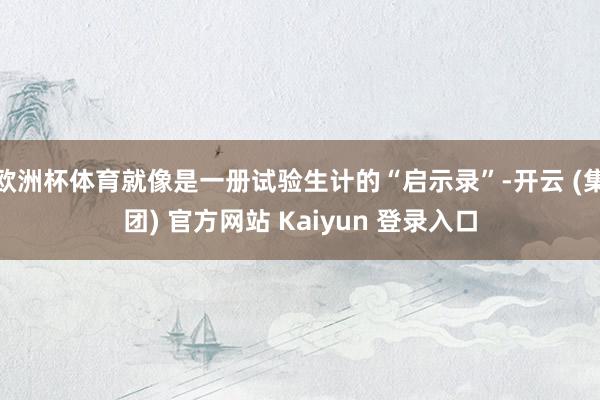 欧洲杯体育就像是一册试验生计的“启示录”-开云 (集团) 官方网站 Kaiyun 登录入口