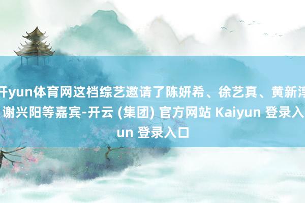 开yun体育网这档综艺邀请了陈妍希、徐艺真、黄新淳、谢兴阳等嘉宾-开云 (集团) 官方网站 Kaiyun 登录入口