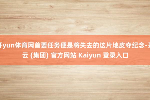 开yun体育网首要任务便是将失去的这片地皮夺纪念-开云 (集团) 官方网站 Kaiyun 登录入口