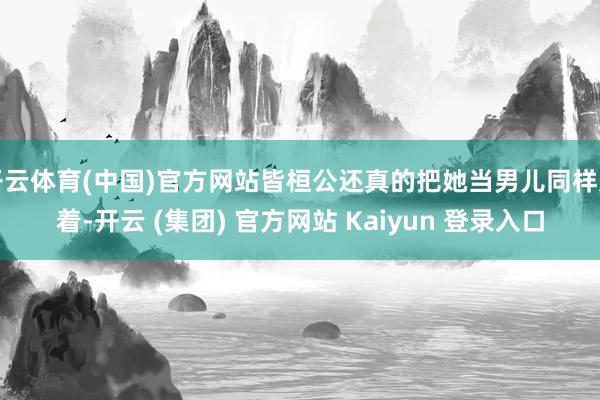 开云体育(中国)官方网站皆桓公还真的把她当男儿同样宠着-开云 (集团) 官方网站 Kaiyun 登录入口