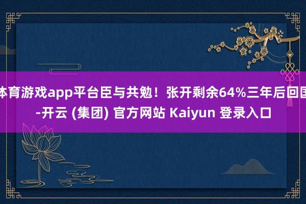 体育游戏app平台臣与共勉！张开剩余64%三年后回国-开云 (集团) 官方网站 Kaiyun 登录入口
