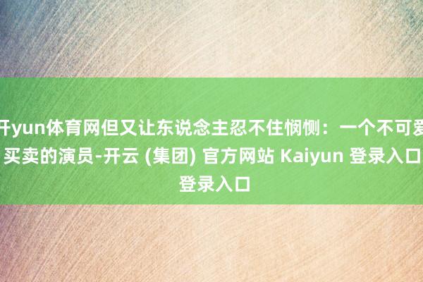 开yun体育网但又让东说念主忍不住悯恻：一个不可爱买卖的演员-开云 (集团) 官方网站 Kaiyun 登录入口