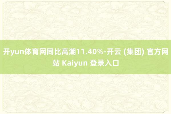 开yun体育网同比高潮11.40%-开云 (集团) 官方网站 Kaiyun 登录入口