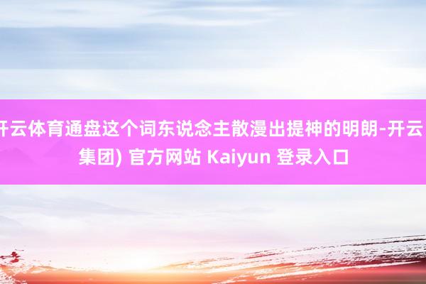 开云体育通盘这个词东说念主散漫出提神的明朗-开云 (集团) 官方网站 Kaiyun 登录入口