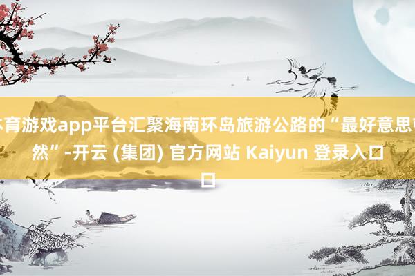 体育游戏app平台汇聚海南环岛旅游公路的“最好意思顿然”-开云 (集团) 官方网站 Kaiyun 登录入口