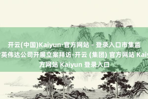 开云(中国)Kaiyun·官方网站 - 登录入口市集监管总局照章对英伟达公司开展立案拜访-开云 (集团) 官方网站 Kaiyun 登录入口