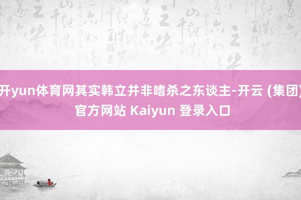 开yun体育网其实韩立并非嗜杀之东谈主-开云 (集团) 官方网站 Kaiyun 登录入口