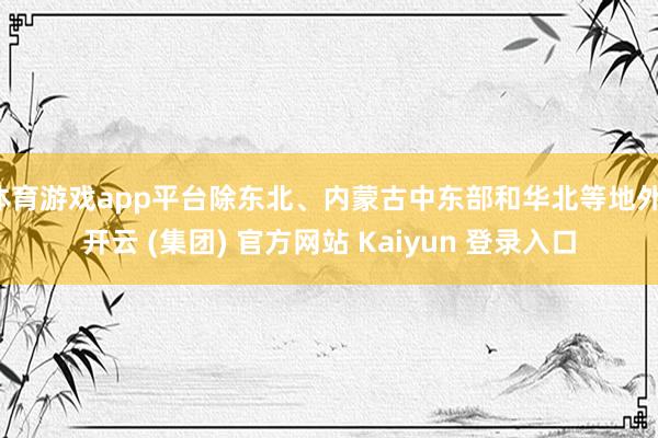 体育游戏app平台除东北、内蒙古中东部和华北等地外-开云 (集团) 官方网站 Kaiyun 登录入口