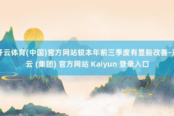 开云体育(中国)官方网站较本年前三季度有显豁改善-开云 (集团) 官方网站 Kaiyun 登录入口