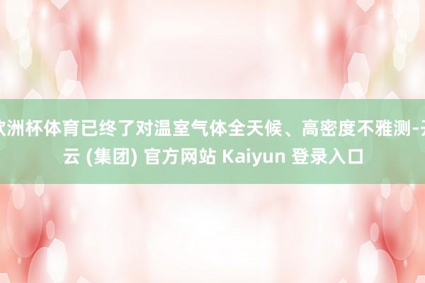 欧洲杯体育已终了对温室气体全天候、高密度不雅测-开云 (集团) 官方网站 Kaiyun 登录入口