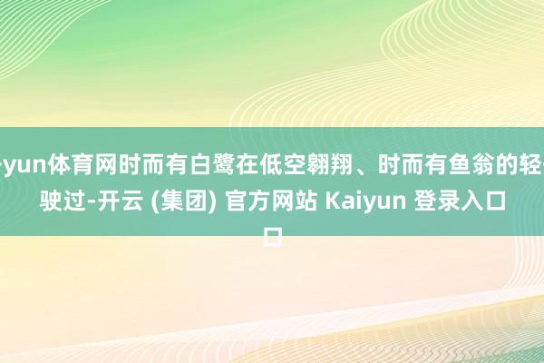 开yun体育网时而有白鹭在低空翱翔、时而有鱼翁的轻舟驶过-开云 (集团) 官方网站 Kaiyun 登录入口