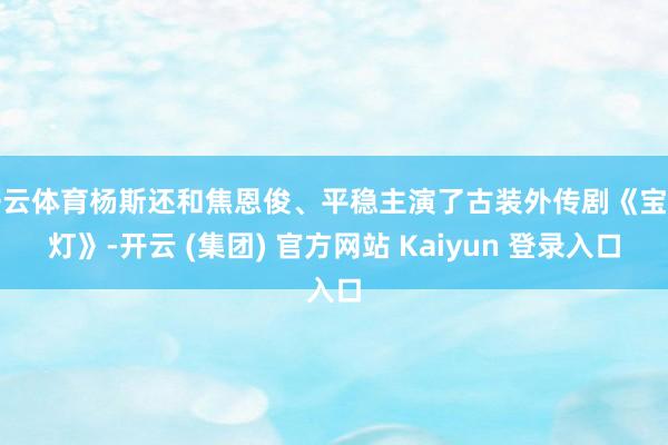 开云体育杨斯还和焦恩俊、平稳主演了古装外传剧《宝莲灯》-开云 (集团) 官方网站 Kaiyun 登录入口