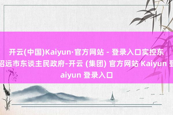开云(中国)Kaiyun·官方网站 - 登录入口实控东谈主为招远市东谈主民政府-开云 (集团) 官方网站 Kaiyun 登录入口