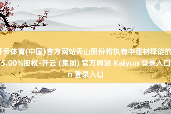 开云体育(中国)官方网站天山股份将执有中建材绿能的15.00%股权-开云 (集团) 官方网站 Kaiyun 登录入口