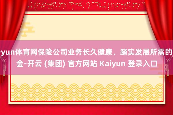 开yun体育网保险公司业务长久健康、踏实发展所需的资金-开云 (集团) 官方网站 Kaiyun 登录入口