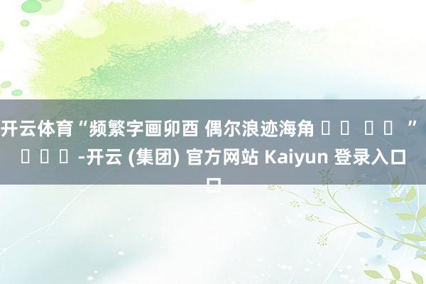 开云体育“频繁字画卯酉 偶尔浪迹海角 ✌︎ ʺ̤ ” ​​​-开云 (集团) 官方网站 Kaiyun 登录入口
