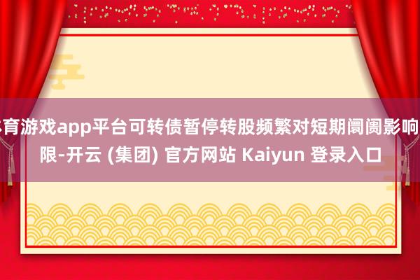 体育游戏app平台可转债暂停转股频繁对短期阛阓影响有限-开云 (集团) 官方网站 Kaiyun 登录入口