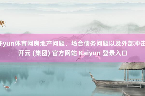 开yun体育网房地产问题、场合债务问题以及外部冲击-开云 (集团) 官方网站 Kaiyun 登录入口