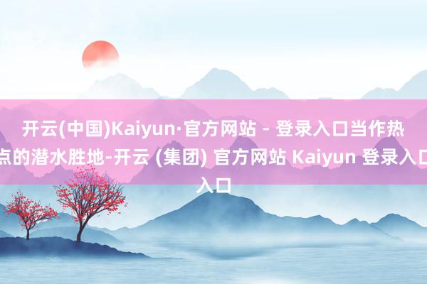 开云(中国)Kaiyun·官方网站 - 登录入口　　当作热点的潜水胜地-开云 (集团) 官方网站 Kaiyun 登录入口