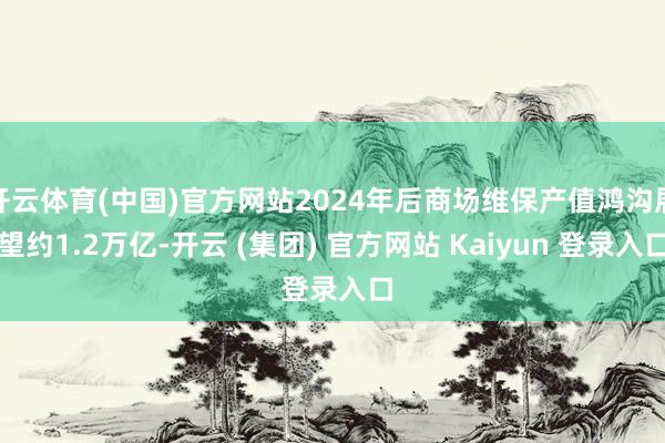 开云体育(中国)官方网站2024年后商场维保产值鸿沟展望约1.2万亿-开云 (集团) 官方网站 Kaiyun 登录入口