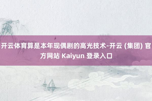 开云体育算是本年现偶剧的高光技术-开云 (集团) 官方网站 Kaiyun 登录入口