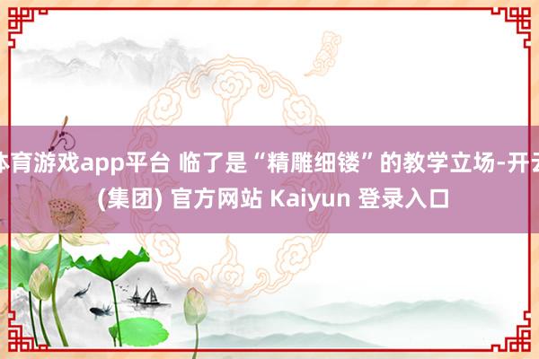 体育游戏app平台 临了是“精雕细镂”的教学立场-开云 (集团) 官方网站 Kaiyun 登录入口