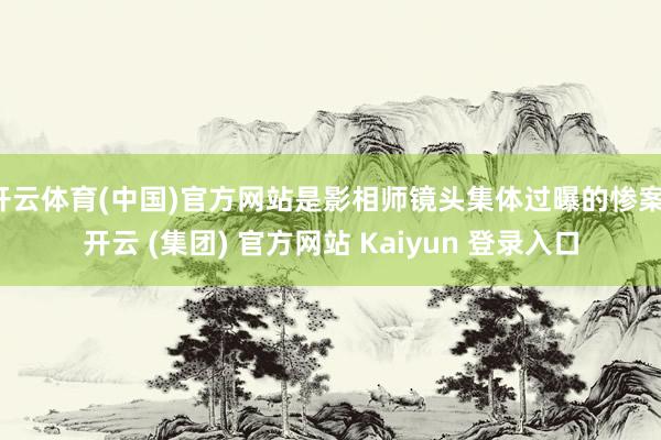 开云体育(中国)官方网站是影相师镜头集体过曝的惨案-开云 (集团) 官方网站 Kaiyun 登录入口