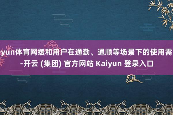 开yun体育网缓和用户在通勤、通顺等场景下的使用需求-开云 (集团) 官方网站 Kaiyun 登录入口