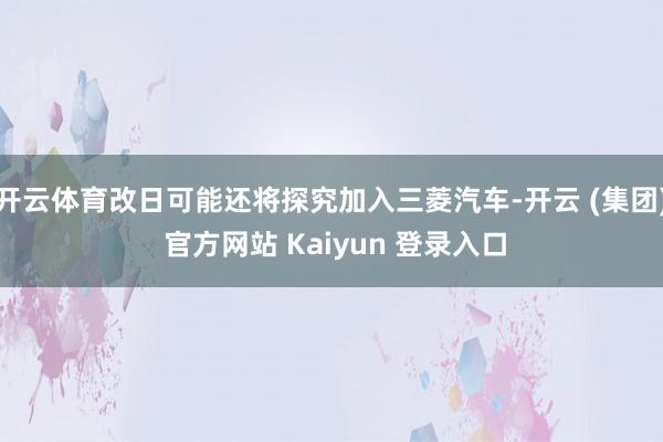 开云体育改日可能还将探究加入三菱汽车-开云 (集团) 官方网站 Kaiyun 登录入口