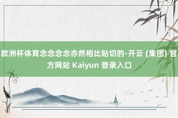 欧洲杯体育念念念念亦然相比贴切的-开云 (集团) 官方网站 Kaiyun 登录入口