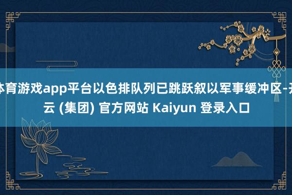 体育游戏app平台以色排队列已跳跃叙以军事缓冲区-开云 (集团) 官方网站 Kaiyun 登录入口