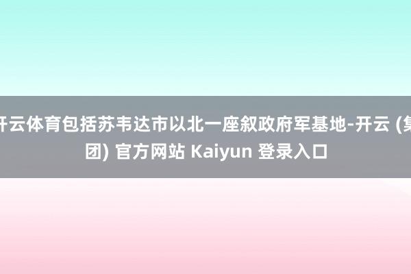 开云体育包括苏韦达市以北一座叙政府军基地-开云 (集团) 官方网站 Kaiyun 登录入口
