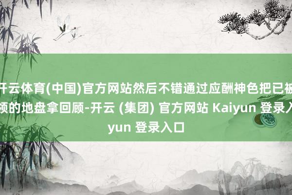开云体育(中国)官方网站然后不错通过应酬神色把已被占领的地盘拿回顾-开云 (集团) 官方网站 Kaiyun 登录入口