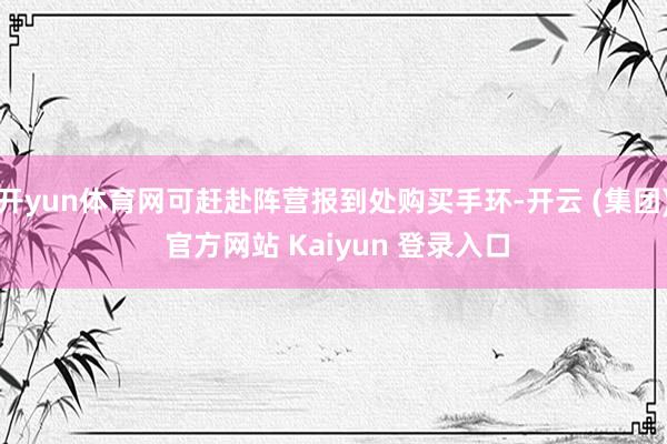 开yun体育网可赶赴阵营报到处购买手环-开云 (集团) 官方网站 Kaiyun 登录入口