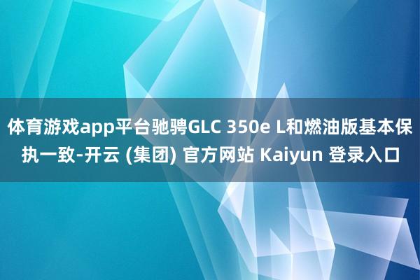 体育游戏app平台驰骋GLC 350e L和燃油版基本保执一致-开云 (集团) 官方网站 Kaiyun 登录入口
