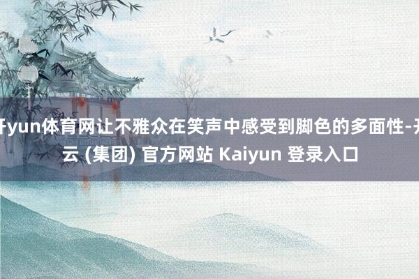 开yun体育网让不雅众在笑声中感受到脚色的多面性-开云 (集团) 官方网站 Kaiyun 登录入口