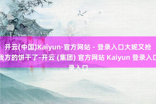 开云(中国)Kaiyun·官方网站 - 登录入口大妮又抢我方的饼干了-开云 (集团) 官方网站 Kaiyun 登录入口