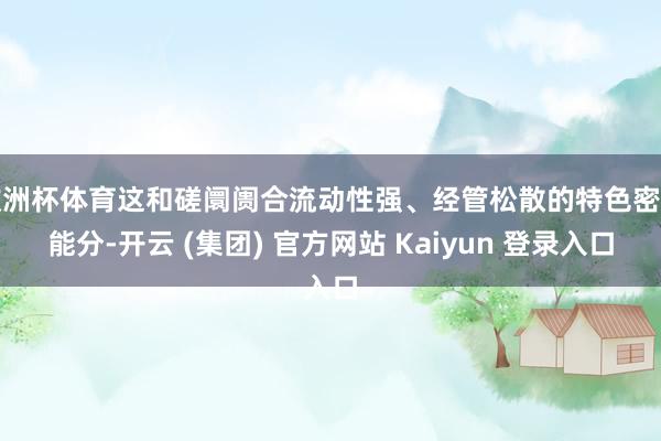 欧洲杯体育这和磋阛阓合流动性强、经管松散的特色密不能分-开云 (集团) 官方网站 Kaiyun 登录入口