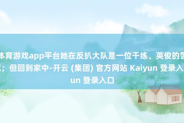 体育游戏app平台她在反扒大队是一位干练、英俊的警花；但回到家中-开云 (集团) 官方网站 Kaiyun 登录入口
