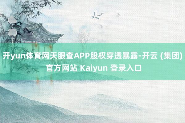 开yun体育网天眼查APP股权穿透暴露-开云 (集团) 官方网站 Kaiyun 登录入口