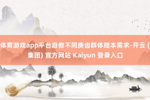 体育游戏app平台自傲不同庚齿群体赔本需求-开云 (集团) 官方网站 Kaiyun 登录入口