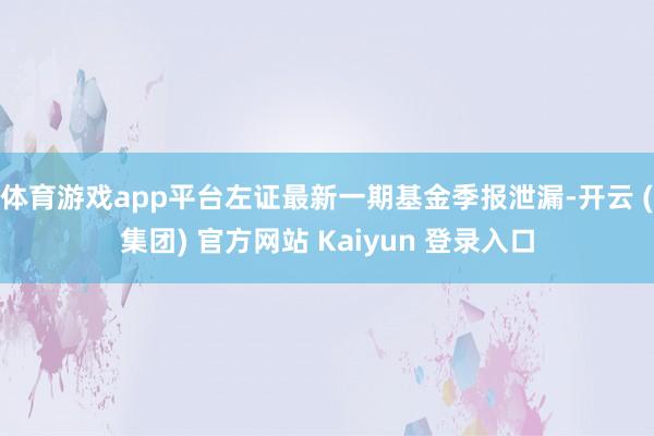 体育游戏app平台左证最新一期基金季报泄漏-开云 (集团) 官方网站 Kaiyun 登录入口