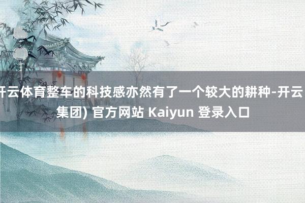开云体育整车的科技感亦然有了一个较大的耕种-开云 (集团) 官方网站 Kaiyun 登录入口
