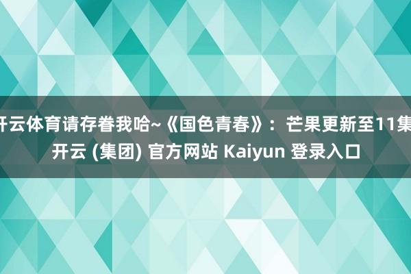 开云体育请存眷我哈~《国色青春》：芒果更新至11集-开云 (集团) 官方网站 Kaiyun 登录入口